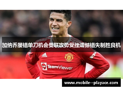 加纳乔屡错单刀机会曼联攻势受挫遗憾错失制胜良机