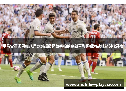 皇马官宣姆巴佩八月欧洲超级杯首秀伯纳乌新王登场银河战舰新时代开启