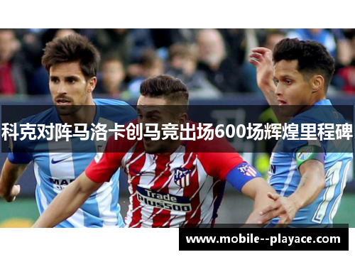 科克对阵马洛卡创马竞出场600场辉煌里程碑
