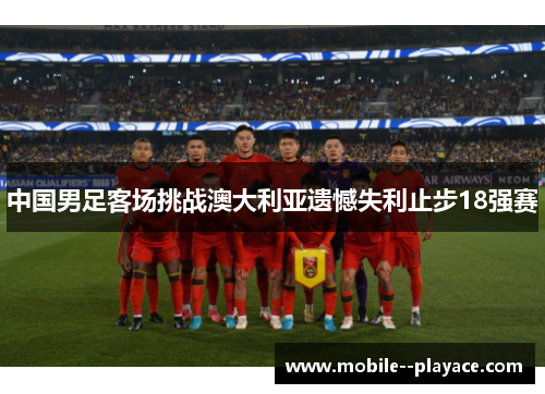 中国男足客场挑战澳大利亚遗憾失利止步18强赛