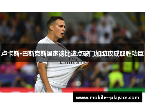 卢卡斯·巴斯克斯国家德比造点破门加助攻成取胜功臣