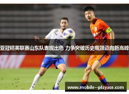 亚冠精英联赛山东队表现出色 力争突破历史瓶颈迈向新高峰