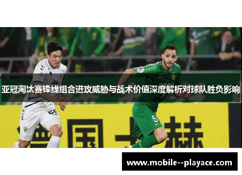 亚冠淘汰赛锋线组合进攻威胁与战术价值深度解析对球队胜负影响