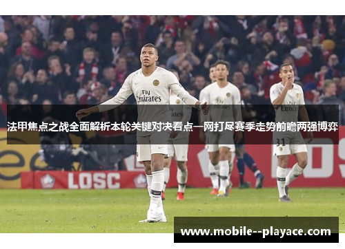 法甲焦点之战全面解析本轮关键对决看点一网打尽赛季走势前瞻两强博弈 法甲焦点之战全面解析本轮关键对决看点一网打尽赛季走势前瞻两强博弈